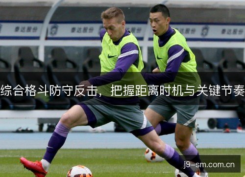 综合格斗防守反击，把握距离时机与关键节奏
