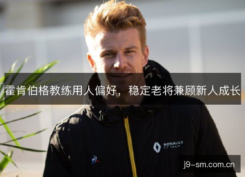 霍肯伯格教练用人偏好,稳定老将兼顾新人成长 霍肯伯格教练用人偏好,稳定老将兼顾新人成长