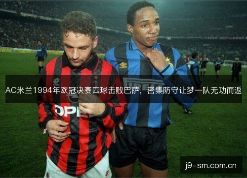AC米兰1994年欧冠决赛四球击败巴萨，密集防守让梦一队无功而返
