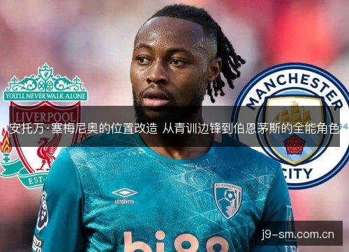 安托万·塞梅尼奥的位置改造 从青训边锋到伯恩茅斯的全能角色 安托万·塞梅尼奥的位置改造 从青训边锋到伯恩茅斯的全能角色